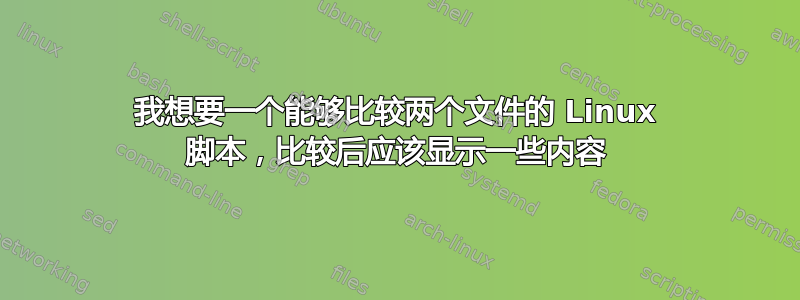 我想要一个能够比较两个文件的 Linux 脚本，比较后应该显示一些内容