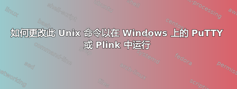 如何更改此 Unix 命令以在 Windows 上的 PuTTY 或 Plink 中运行