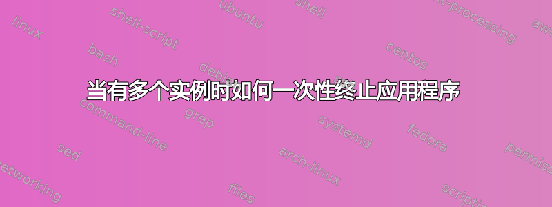 当有多个实例时如何一次性终止应用程序