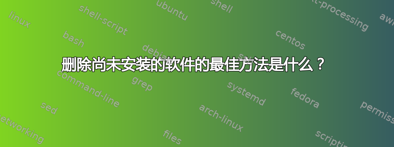 删除尚未安装的软件的最佳方法是什么？