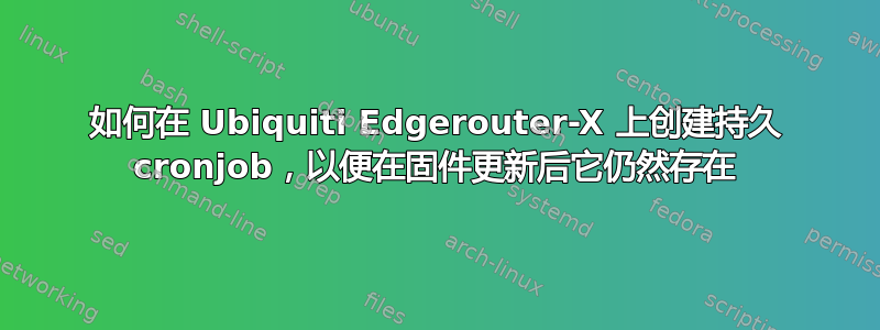 如何在 Ubiquiti Edgerouter-X 上创建持久 cronjob，以便在固件更新后它仍然存在