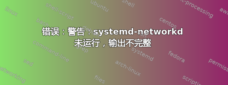 错误：警告：systemd-networkd 未运行，输出不完整