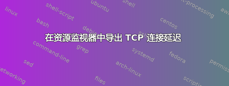 在资源监视器中导出 TCP 连接延迟