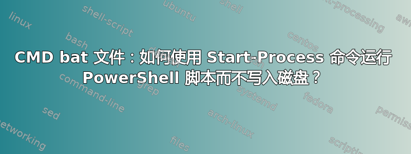 CMD bat 文件：如何使用 Start-Process 命令运行 PowerShell 脚本而不写入磁盘？