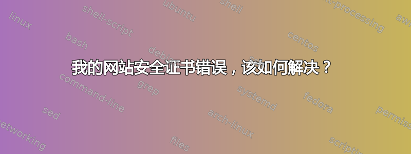 我的网站安全证书错误，该如何解决？