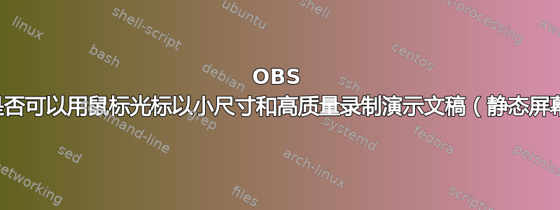 OBS 设置是否可以用鼠标光标以小尺寸和高质量录制演示文稿（静态屏幕）？