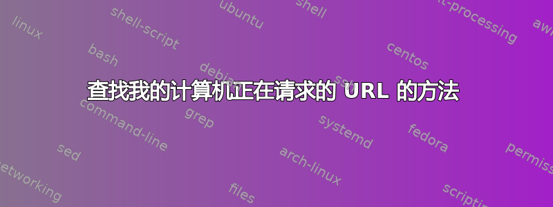 查找我的计算机正在请求的 URL 的方法