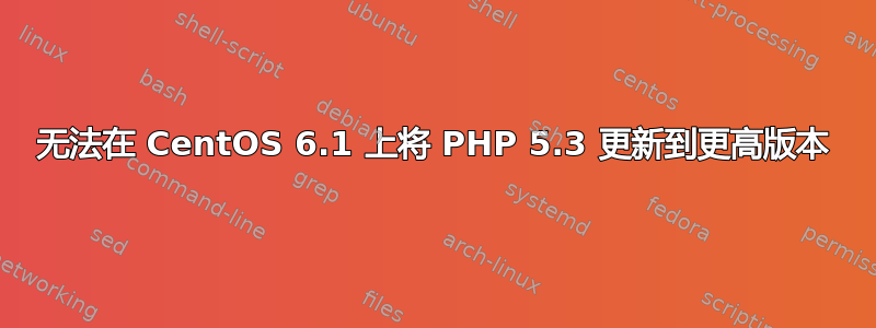 无法在 CentOS 6.1 上将 PHP 5.3 更新到更高版本