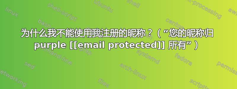 为什么我不能使用我注册的昵称？（“您的昵称归 purple [[email protected]] 所有”）