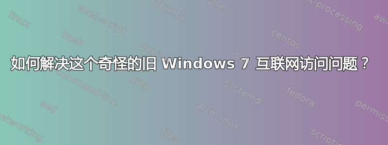 如何解决这个奇怪的旧 Windows 7 互联网访问问题？