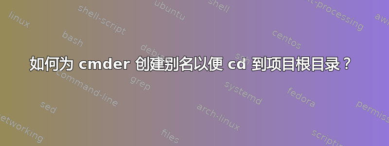 如何为 cmder 创建别名以便 cd 到项目根目录？