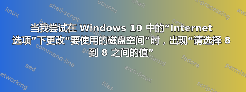 当我尝试在 Windows 10 中的“Internet 选项”下更改“要使用的磁盘空间”时，出现“请选择 8 到 8 之间的值”