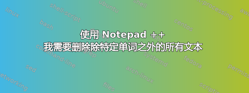 使用 Notepad ++ 我需要删除除特定单词之外的所有文本