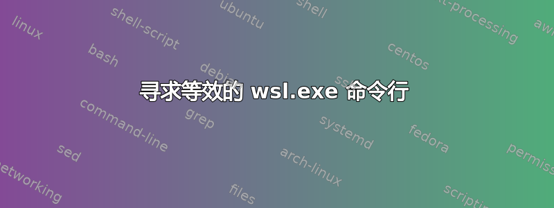 寻求等效的 wsl.exe 命令行