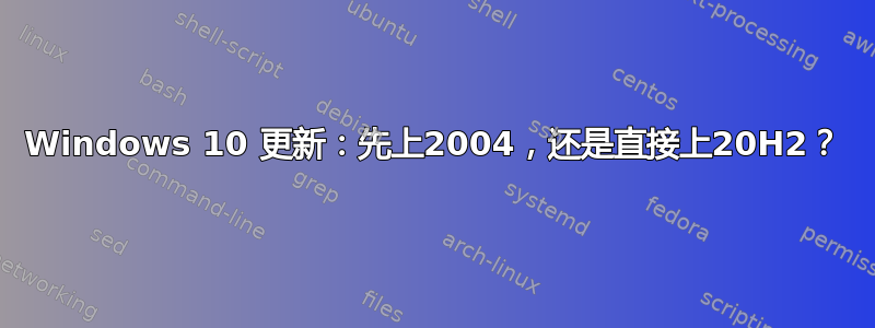 Windows 10 更新：先上2004，还是直接上20H2？