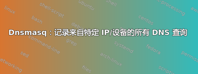 Dnsmasq：记录来自特定 IP/设备的所有 DNS 查询