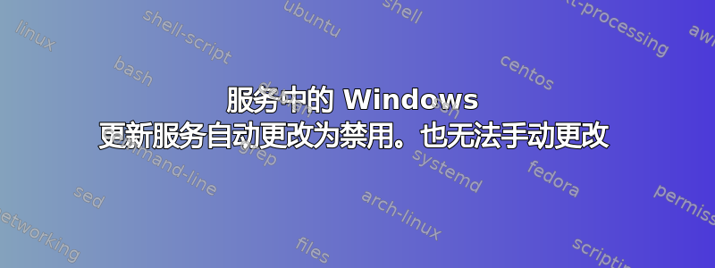 服务中的 Windows 更新服务自动更改为禁用。也无法手动更改