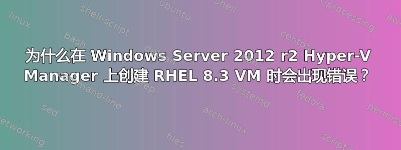 为什么在 Windows Server 2012 r2 Hyper-V Manager 上创建 RHEL 8.3 VM 时会出现错误？