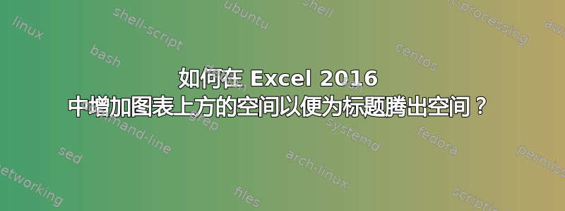 如何在 Excel 2016 中增加图表上方的空间以便为标题腾出空间？