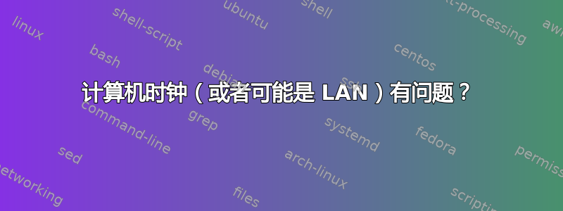 计算机时钟（或者可能是 LAN）有问题？