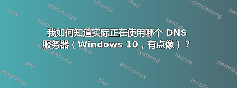 我如何知道实际正在使用哪个 DNS 服务器（Windows 10，有点像）？