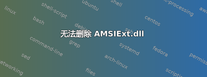 无法删除 AMSIExt.dll