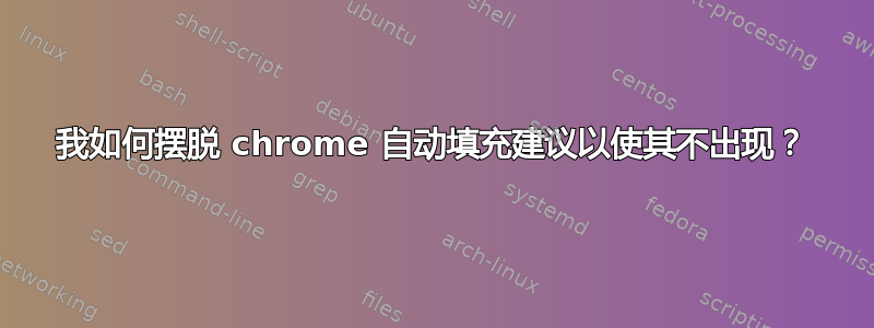 我如何摆脱 chrome 自动填充建议以使其不出现？