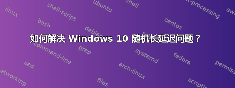 如何解决 Windows 10 随机长延迟问题？