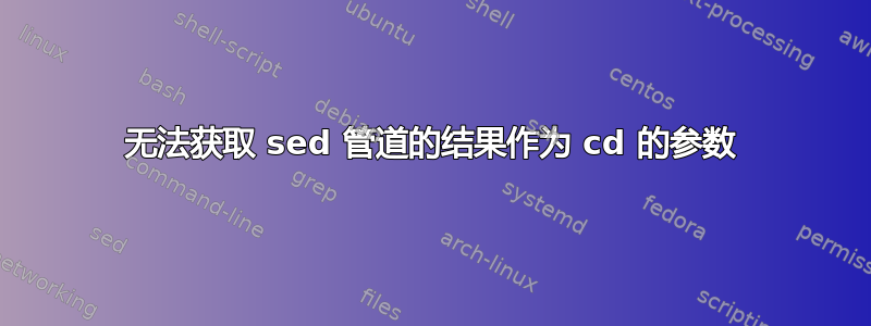 无法获取 sed 管道的结果作为 cd 的参数