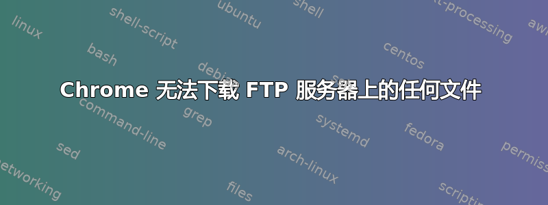 Chrome 无法下载 FTP 服务器上的任何文件