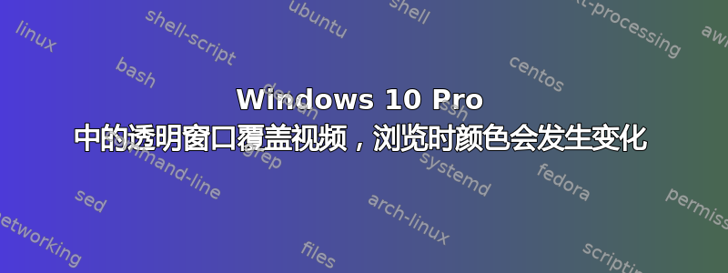 Windows 10 Pro 中的透明窗口覆盖视频，浏览时颜色会发生变化