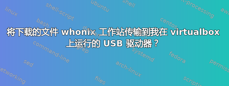 将下载的文件 whonix 工作站传输到我在 virtualbox 上运行的 USB 驱动器？