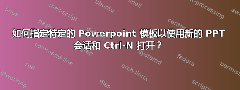 如何指定特定的 Powerpoint 模板以使用新的 PPT 会话和 Ctrl-N 打开？