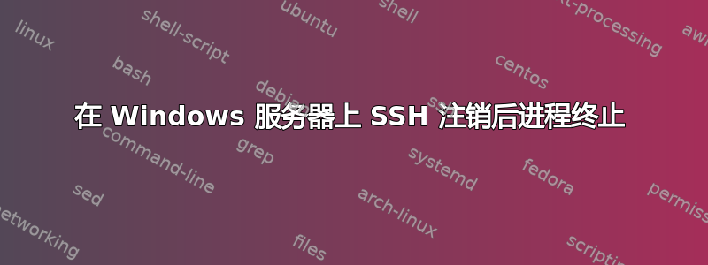 在 Windows 服务器上 SSH 注销后进程终止