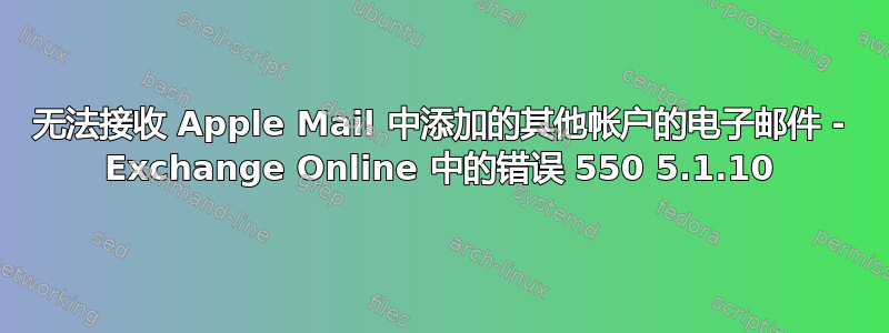 无法接收 Apple Mail 中添加的其他帐户的电子邮件 - Exchange Online 中的错误 550 5.1.10