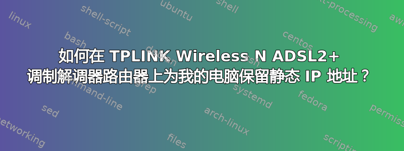 如何在 TPLINK Wireless N ADSL2+ 调制解调器路由器上为我的电脑保留静态 IP 地址？