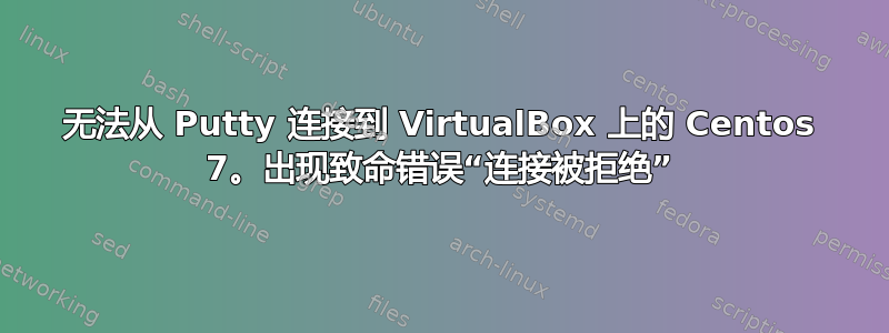 无法从 Putty 连接到 VirtualBox 上的 Centos 7。出现致命错误“连接被拒绝”