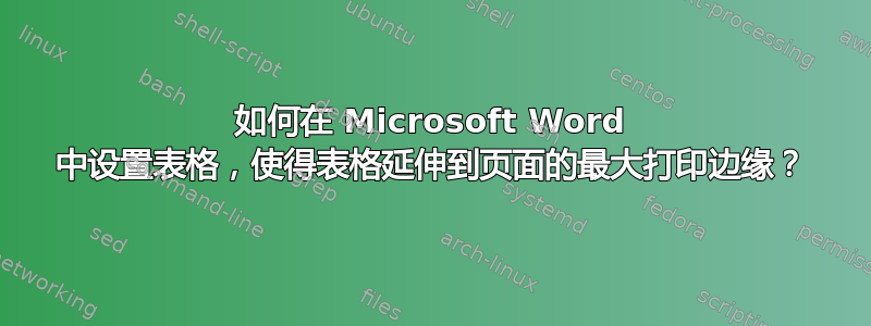 如何在 Microsoft Word 中设置表格，使得表格延伸到页面的最大打印边缘？