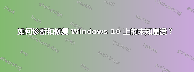 如何诊断和修复 Windows 10 上的未知崩溃？