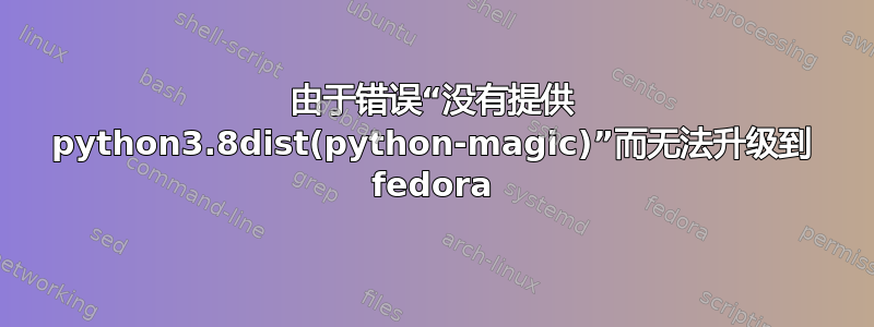 由于错误“没有提供 python3.8dist(python-magic)”而无法升级到 fedora