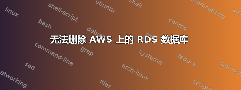 无法删除 AWS 上的 RDS 数据库