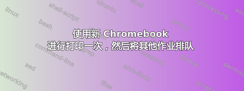 使用新 Chromebook 进行打印一次，然后将其他作业排队