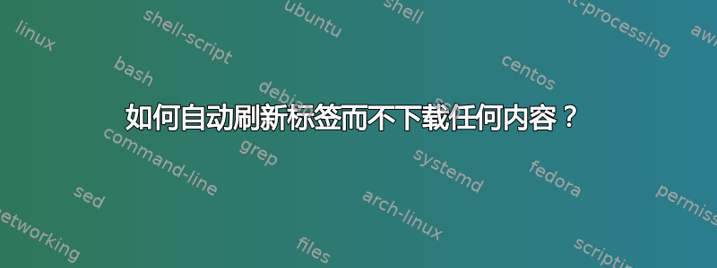 如何自动刷新标签而不下载任何内容？