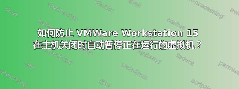 如何防止 VMWare Workstation 15 在主机关闭时自动暂停正在运行的虚拟机？