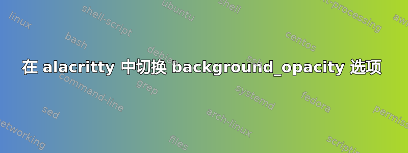 在 alacritty 中切换 background_opacity 选项