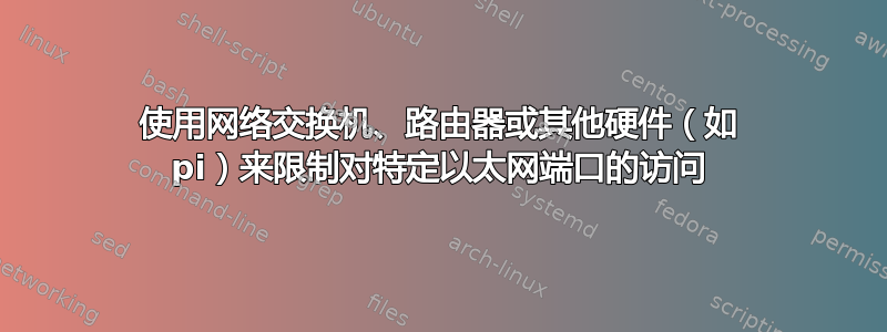 使用网络交换机、路由器或其他硬件（如 pi）来限制对特定以太网端口的访问