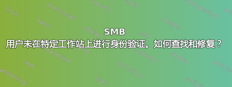 SMB 用户未在特定工作站上进行身份验证。如何查找和修复？