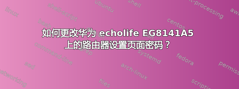 如何更改华为 echolife EG8141A5 上的路由器设置页面密码？