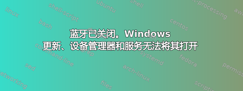 蓝牙已关闭。Windows 更新、设备管理器和服务无法将其打开