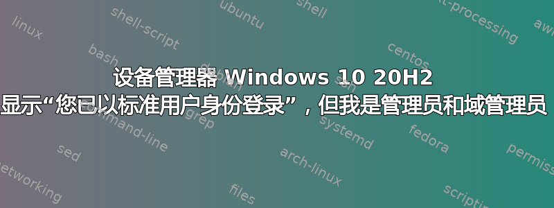 设备管理器 Windows 10 20H2 显示“您已以标准用户身份登录”，但我是管理员和域管理员